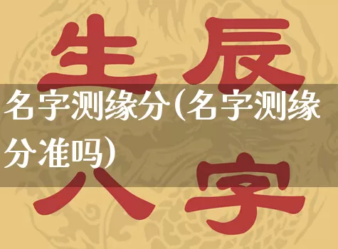 名字测缘分(名字测缘分准吗)_https://www.dao-sheng-yuan.com_风水_第1张