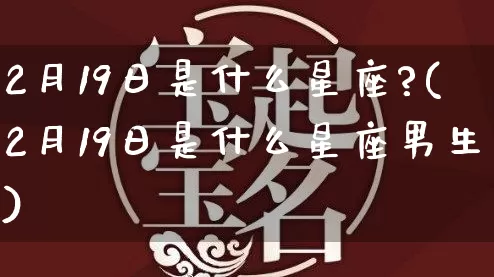 2月19日是什么星座?(2月19日是什么星座男生)_https://www.dao-sheng-yuan.com_起名_第1张