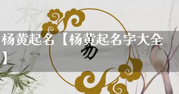 杨黄起名【杨黄起名字大全】_https://www.dao-sheng-yuan.com_八字_第1张