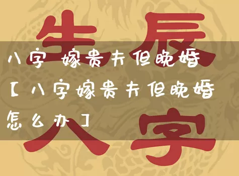八字 嫁贵夫但晚婚【八字嫁贵夫但晚婚怎么办】_https://www.dao-sheng-yuan.com_周公解梦_第1张