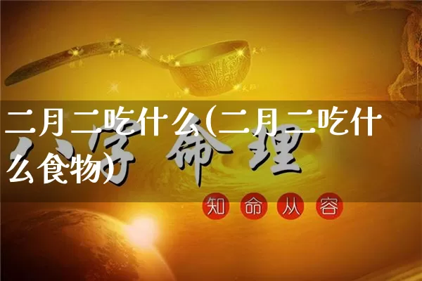 二月二吃什么(二月二吃什么食物)_https://www.dao-sheng-yuan.com_易经_第1张