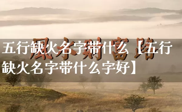 五行缺火名字带什么【五行缺火名字带什么字好】_https://www.dao-sheng-yuan.com_五行_第1张