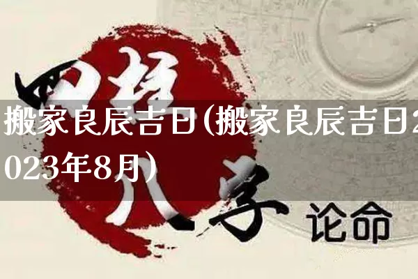 搬家良辰吉日(搬家良辰吉日2023年8月)_https://www.dao-sheng-yuan.com_生肖属相_第1张