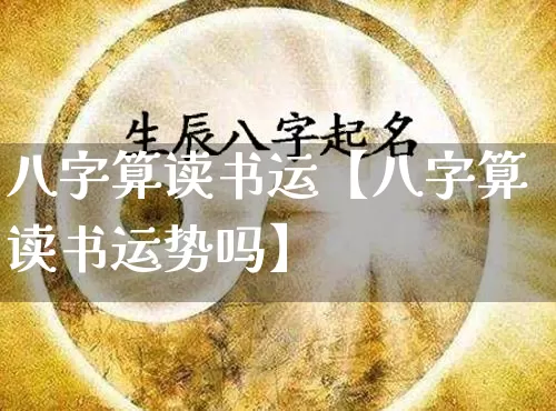 八字算读书运【八字算读书运势吗】_https://www.dao-sheng-yuan.com_算命_第1张