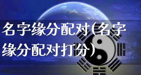名字缘分配对(名字缘分配对打分)_https://www.dao-sheng-yuan.com_周公解梦_第1张