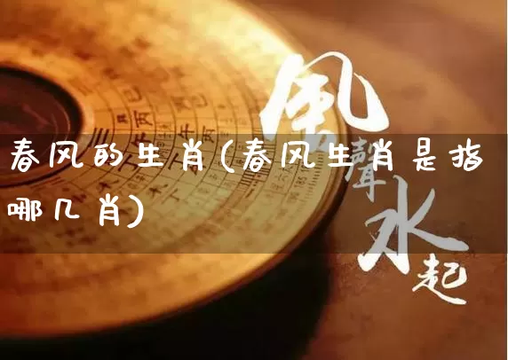 春风的生肖(春风生肖是指哪几肖)_生肖属相_第1张_道圣缘 春风的生肖(春风生肖是指哪几肖)_https://www.dao-sheng-yuan.com_生肖属相_第1张