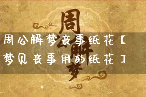 周公解梦丧事纸花【梦见丧事用的纸花】_https://www.dao-sheng-yuan.com_周公解梦_第1张