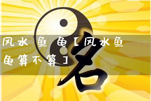 风水 鱼 龟【风水鱼龟算不算】_https://www.dao-sheng-yuan.com_周公解梦_第1张