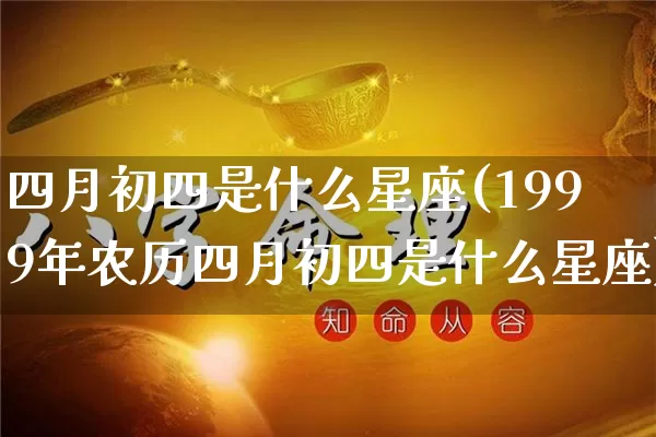 四月初四是什么星座(1999年农历四月初四是什么星座)_https://www.dao-sheng-yuan.com_道源国学_第1张