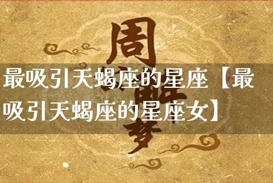 最吸引天蝎座的星座【最吸引天蝎座的星座女】_十二星座_第1张_道圣缘 最吸引天蝎座的星座【最吸引天蝎座的星座女】_https://www.dao-sheng-yuan.com_十二星座_第1张