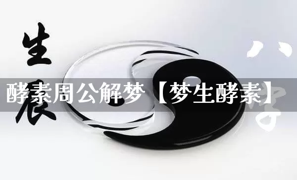 酵素周公解梦【梦生酵素】_https://www.dao-sheng-yuan.com_易经_第1张