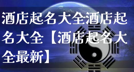 酒店起名大全酒店起名大全【酒店起名大全最新】_https://www.dao-sheng-yuan.com_五行_第1张