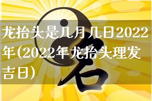 龙抬头是几月几日2022年(2022年龙抬头理发吉日)_https://www.dao-sheng-yuan.com_生肖属相_第1张