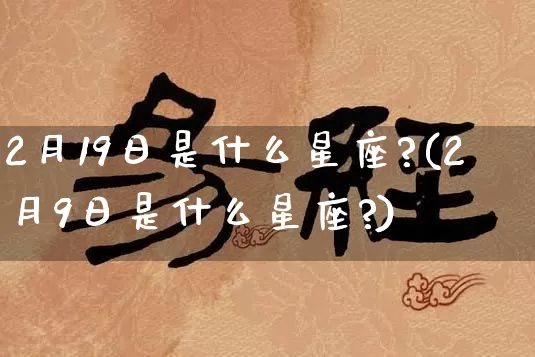 2月19日是什么星座?(2月9日是什么星座?)_https://www.dao-sheng-yuan.com_算命_第1张