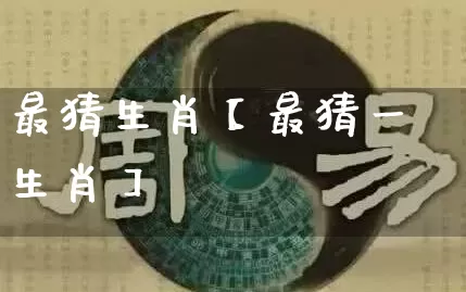 最猜生肖【最猜一生肖】_https://www.dao-sheng-yuan.com_生肖属相_第1张