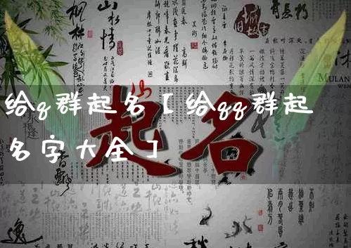 给q群起名【给qq群起名字大全】_https://www.dao-sheng-yuan.com_起名_第1张