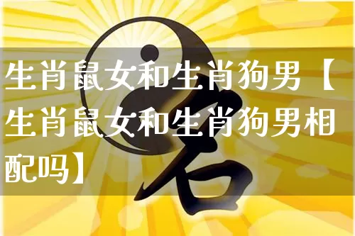 生肖鼠女和生肖狗男【生肖鼠女和生肖狗男相配吗】_https://www.dao-sheng-yuan.com_风水_第1张