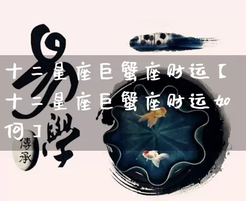 十二星座巨蟹座财运【十二星座巨蟹座财运如何】_https://www.dao-sheng-yuan.com_十二星座_第1张