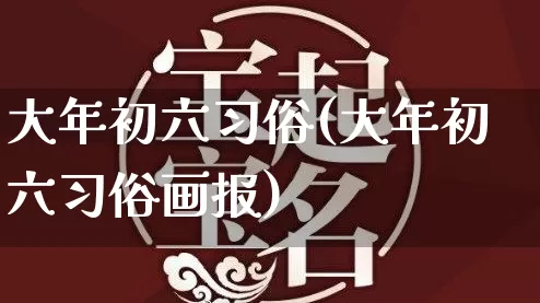 大年初六习俗(大年初六习俗画报)_https://www.dao-sheng-yuan.com_起名_第1张