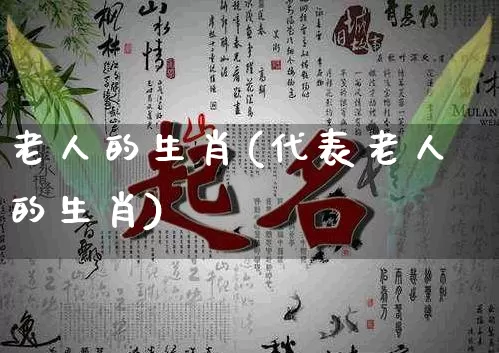 老人的生肖(代表老人的生肖)_https://www.dao-sheng-yuan.com_生肖属相_第1张