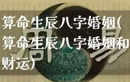 算命生辰八字婚姻(算命生辰八字婚姻和财运)_https://www.dao-sheng-yuan.com_八字_第1张