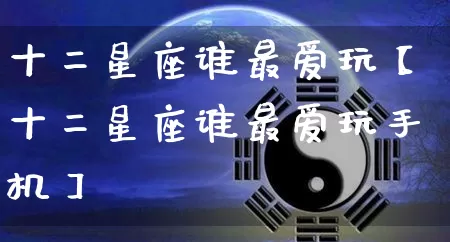 十二星座谁最爱玩【十二星座谁最爱玩手机】_十二星座_第1张_道圣缘 十二星座谁最爱玩【十二星座谁最爱玩手机】_https://www.dao-sheng-yuan.com_十二星座_第1张