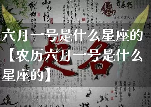 六月一号是什么星座的【农历六月一号是什么星座的】_十二星座_第1张_道圣缘 六月一号是什么星座的【农历六月一号是什么星座的】_https://www.dao-sheng-yuan.com_十二星座_第1张