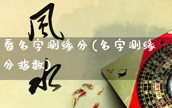 看名字测缘分(名字测缘分指数)_https://www.dao-sheng-yuan.com_风水_第1张