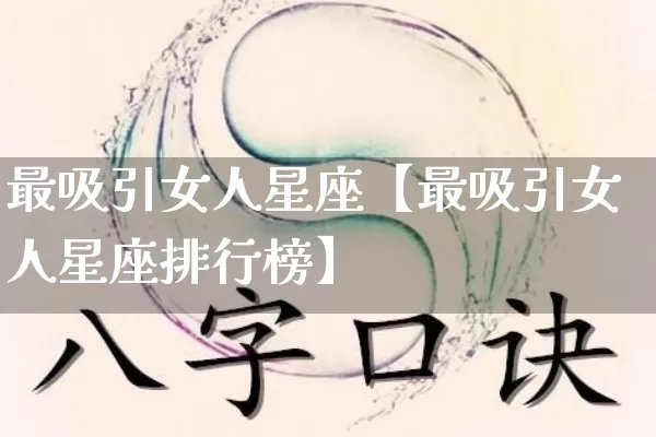 最吸引女人星座【最吸引女人星座排行榜】_https://www.dao-sheng-yuan.com_易经_第1张