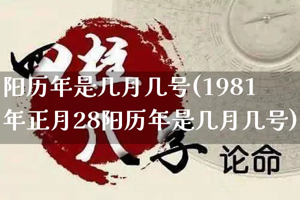 阳历年是几月几号(1981年正月28阳历年是几月几号)_https://www.dao-sheng-yuan.com_风水_第1张