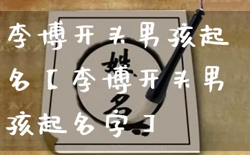 李博开头男孩起名【李博开头男孩起名字】_起名_第1张_道圣缘 李博开头男孩起名【李博开头男孩起名字】_https://www.dao-sheng-yuan.com_起名_第1张