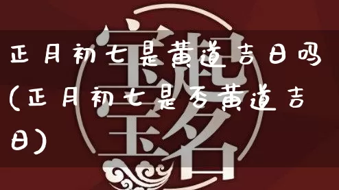 正月初七是黄道吉日吗(正月初七是否黄道吉日)_https://www.dao-sheng-yuan.com_风水_第1张