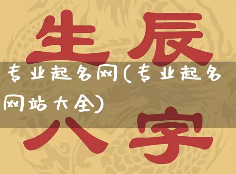 专业起名网(专业起名网站大全)_https://www.dao-sheng-yuan.com_道源国学_第1张