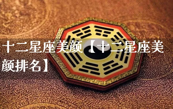 十二星座美颜【十二星座美颜排名】_十二星座_第1张_道圣缘 十二星座美颜【十二星座美颜排名】_https://www.dao-sheng-yuan.com_十二星座_第1张