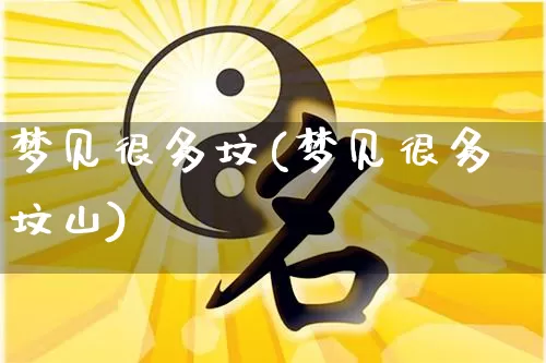 梦见很多坟(梦见很多坟山)_https://www.dao-sheng-yuan.com_八字_第1张