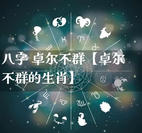八字 卓尔不群【卓尔不群的生肖】_https://www.dao-sheng-yuan.com_八字_第1张
