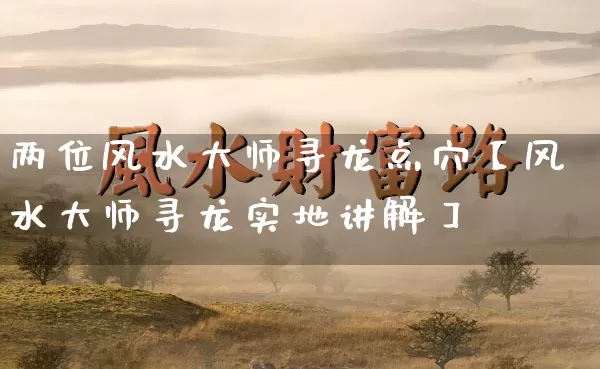 两位风水大师寻龙点穴【风水大师寻龙实地讲解】_https://www.dao-sheng-yuan.com_算命_第1张