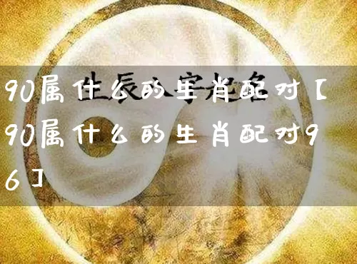 90属什么的生肖配对【90属什么的生肖配对96】_https://www.dao-sheng-yuan.com_五行_第1张