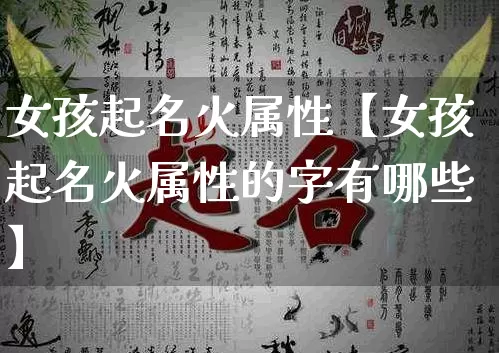 女孩起名火属性【女孩起名火属性的字有哪些】_https://www.dao-sheng-yuan.com_生肖属相_第1张