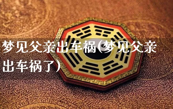 梦见父亲出车祸(梦见父亲出车祸了)_https://www.dao-sheng-yuan.com_算命_第1张