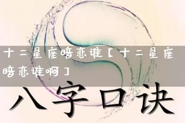 十二星座暗恋谁【十二星座暗恋谁啊】_https://www.dao-sheng-yuan.com_十二星座_第1张
