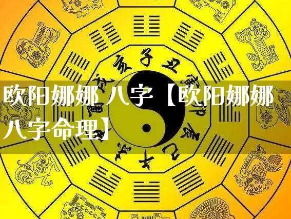 欧阳娜娜 八字【欧阳娜娜八字命理】_https://www.dao-sheng-yuan.com_生肖属相_第1张