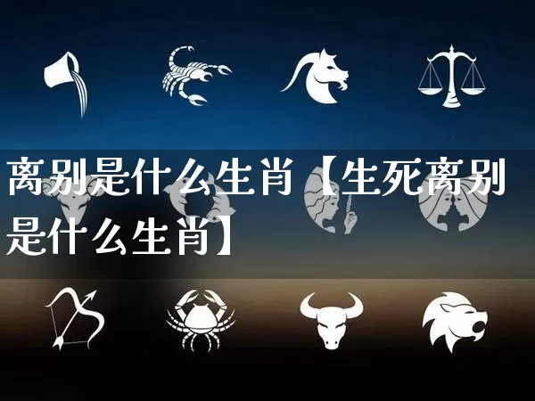 离别是什么生肖【生死离别是什么生肖】_https://www.dao-sheng-yuan.com_八字_第1张