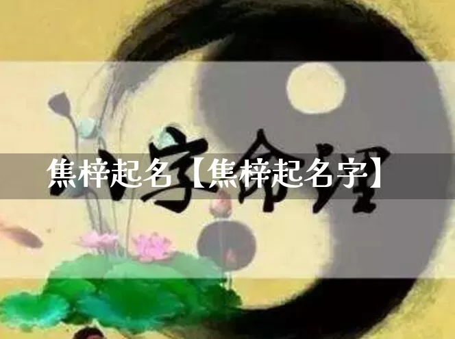 焦梓起名【焦梓起名字】_https://www.dao-sheng-yuan.com_生肖属相_第1张