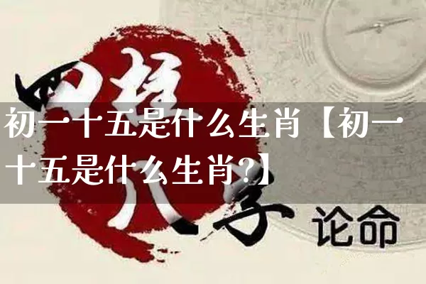 初一十五是什么生肖【初一十五是什么生肖?】_https://www.dao-sheng-yuan.com_十二星座_第1张