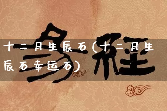 十二月生辰石(十二月生辰石幸运石)_https://www.dao-sheng-yuan.com_风水_第1张