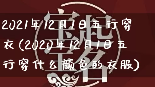 2021年12月1日五行穿衣(2020年12月1日五行穿什么颜色的衣服)_https://www.dao-sheng-yuan.com_道源国学_第1张
