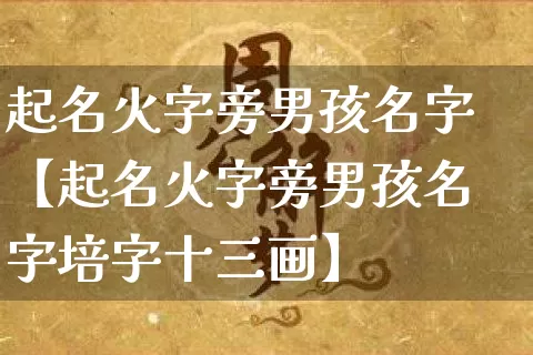 起名火字旁男孩名字【起名火字旁男孩名字培字十三画】_https://www.dao-sheng-yuan.com_起名_第1张