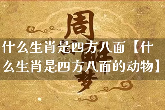 什么生肖是四方八面【什么生肖是四方八面的动物】_https://www.dao-sheng-yuan.com_道源国学_第1张