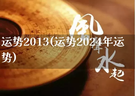 运势2013(运势2024年运势)_https://www.dao-sheng-yuan.com_道源国学_第1张